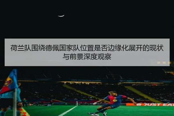 荷兰队围绕德佩国家队位置是否边缘化展开的现状与前景深度观察 | kaiyun