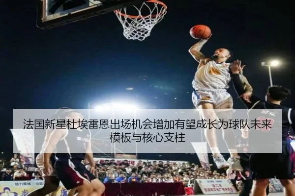法国新星杜埃雷恩出场机会增加有望成长为球队未来模板与核心支柱（kaiyun）