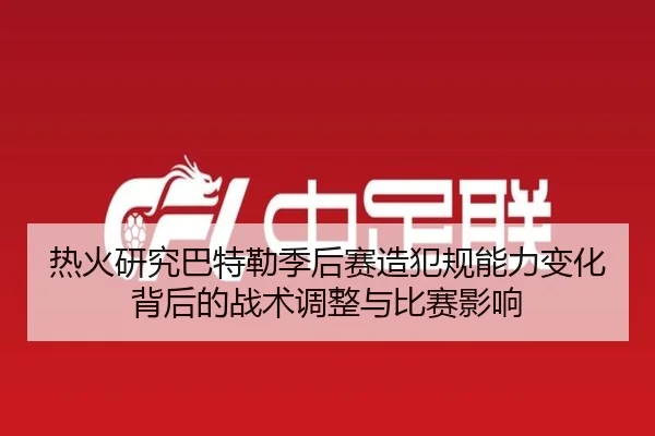 热火研究巴特勒季后赛造犯规能力变化背后的战术调整与比赛影响 - kaiyun