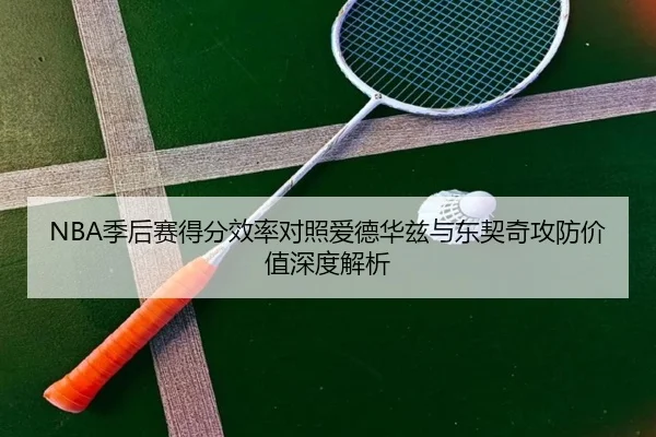 NBA季后赛得分效率对照爱德华兹与东契奇攻防价值深度解析 - kaiyun