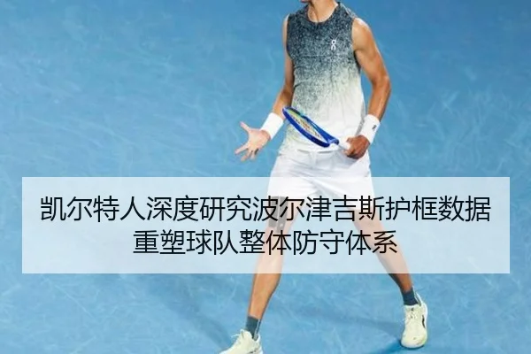 凯尔特人深度研究波尔津吉斯护框数据重塑球队整体防守体系（kaiyun）