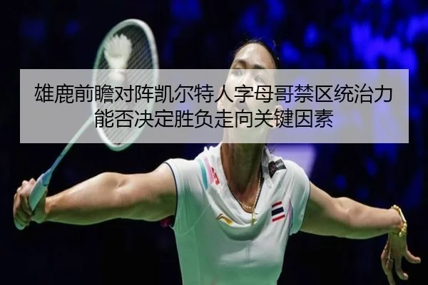 雄鹿前瞻对阵凯尔特人字母哥禁区统治力能否决定胜负走向关键因素 - kaiyun