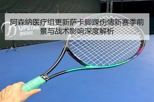 阿森纳医疗组更新萨卡脚踝伤情新赛季前景与战术影响深度解析 - kaiyun