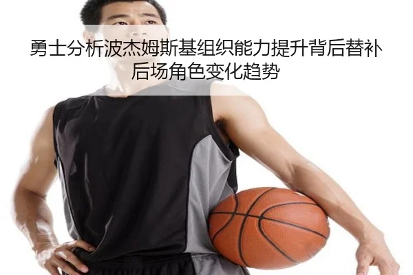 勇士分析波杰姆斯基组织能力提升背后替补后场角色变化趋势