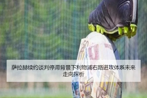 萨拉赫续约谈判停滞背景下利物浦右路进攻体系未来走向探析 - kaiyun