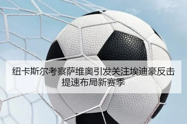 纽卡斯尔考察萨维奥引发关注埃迪豪反击提速布局新赛季 - kaiyun