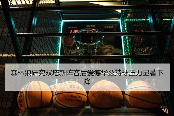 森林狼研究双塔新阵容后爱德华兹持球压力显著下降 - kaiyun